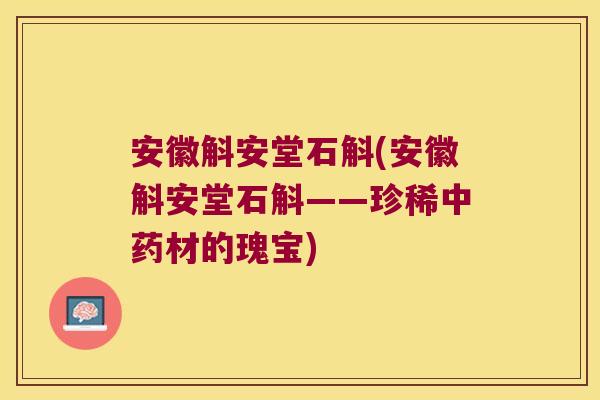 安徽斛安堂石斛(安徽斛安堂石斛——珍稀中药材的瑰宝)
