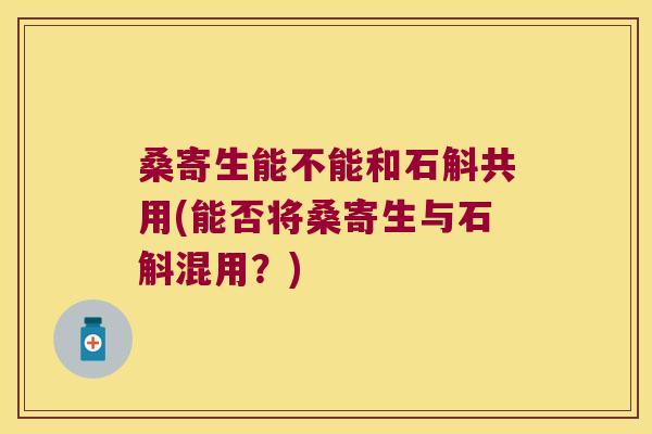 桑寄生能不能和石斛共用(能否将桑寄生与石斛混用？)
