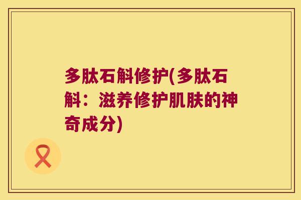 多肽石斛修护(多肽石斛：滋养修护肌肤的神奇成分)