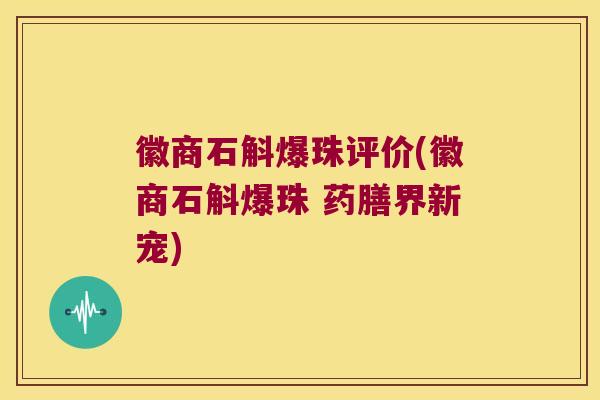 徽商石斛爆珠评价(徽商石斛爆珠 药膳界新宠)