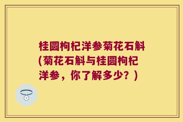 桂圆枸杞洋参菊花石斛(菊花石斛与桂圆枸杞洋参，你了解多少？)