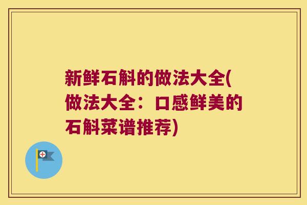 新鲜石斛的做法大全(做法大全：口感鲜美的石斛菜谱推荐)