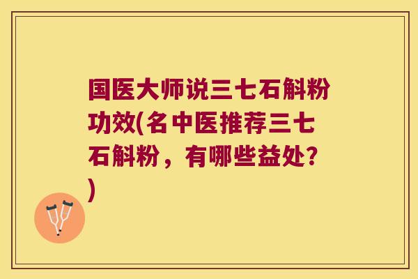 国医大师说三七石斛粉功效(名中医推荐三七石斛粉，有哪些益处？)
