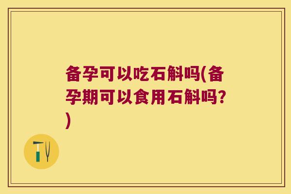 备孕可以吃石斛吗(备孕期可以食用石斛吗？)