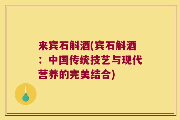 来宾石斛酒(宾石斛酒：中国传统技艺与现代营养的完美结合)