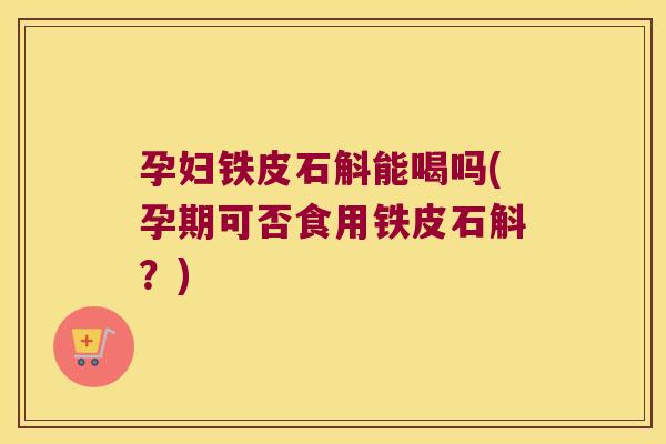 孕妇铁皮石斛能喝吗(孕期可否食用铁皮石斛？)