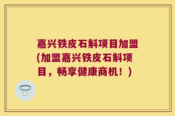 嘉兴铁皮石斛项目加盟(加盟嘉兴铁皮石斛项目，畅享健康商机！)