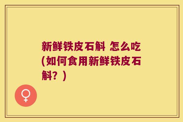 新鲜铁皮石斛 怎么吃(如何食用新鲜铁皮石斛?) 新鲜铁皮石斛 怎么吃(如何食用新鲜铁皮石斛?)