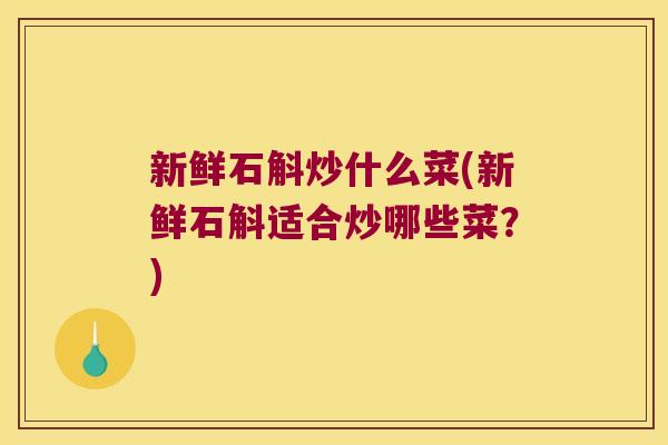 新鲜石斛炒什么菜(新鲜石斛适合炒哪些菜？)