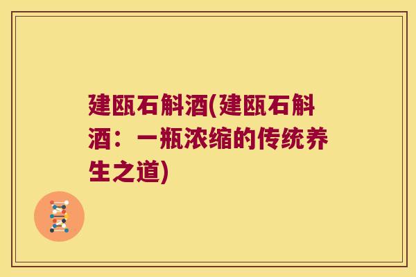 建瓯石斛酒(建瓯石斛酒：一瓶浓缩的传统养生之道)