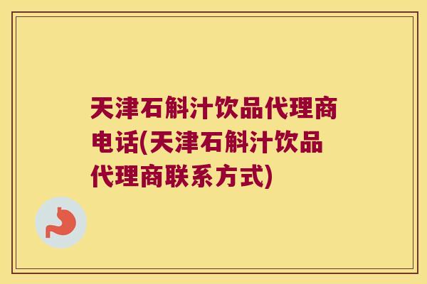 天津石斛汁饮品代理商电话(天津石斛汁饮品代理商联系方式)