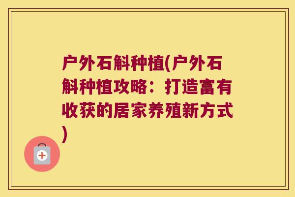 户外石斛种植(户外石斛种植攻略：打造富有收获的居家养殖新方式)