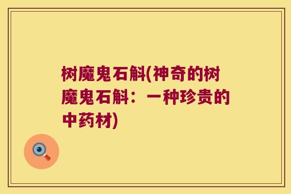 树魔鬼石斛(神奇的树魔鬼石斛：一种珍贵的中药材)