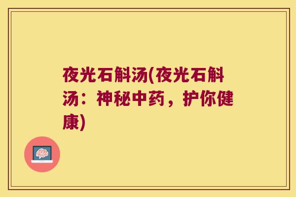 夜光石斛汤(夜光石斛汤:神秘,护你健康) 夜光石斛汤(夜光石斛汤:神秘,护你健康)