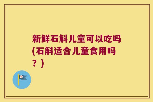新鲜石斛儿童可以吃吗(石斛适合儿童食用吗？)