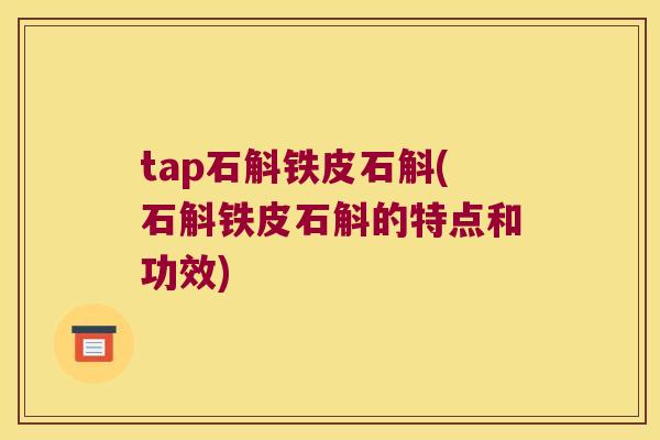 tap石斛铁皮石斛(石斛铁皮石斛的特点和功效)