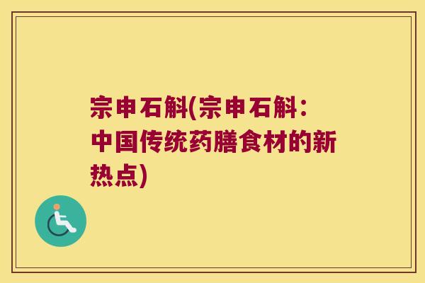 宗申石斛(宗申石斛：中国传统药膳食材的新热点)