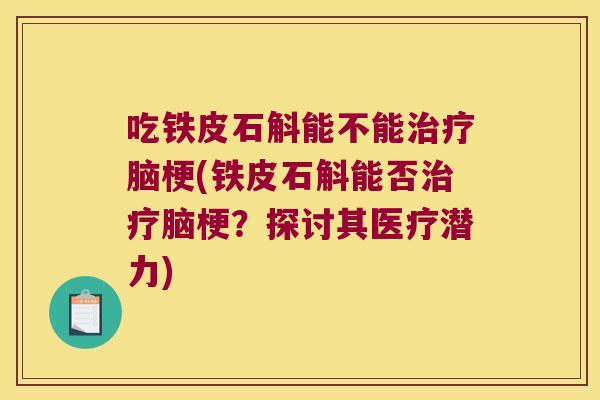 吃铁皮石斛能不能治疗脑梗(铁皮石斛能否治疗脑梗？探讨其医疗潜力)