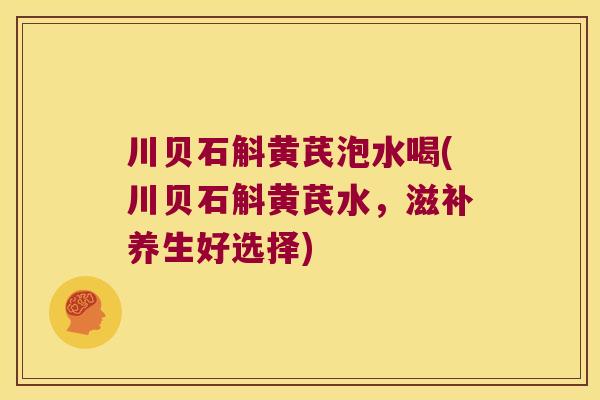 川贝石斛黄芪泡水喝(川贝石斛黄芪水，滋补养生好选择)