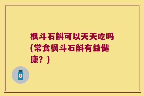 枫斗石斛可以天天吃吗(常食枫斗石斛有益健康？)