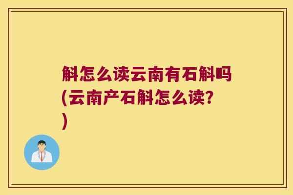 斛怎么读云南有石斛吗(云南产石斛怎么读？)