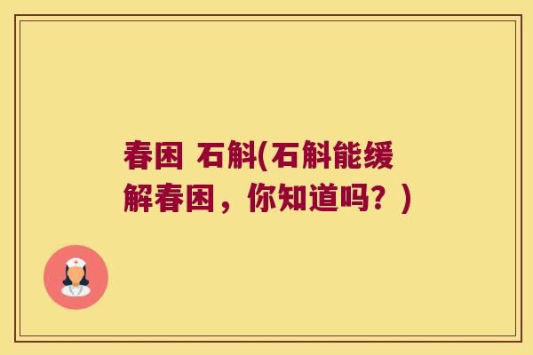 春困 石斛(石斛能缓解春困，你知道吗？)