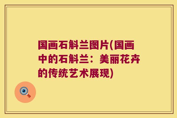国画石斛兰图片(国画中的石斛兰：美丽花卉的传统艺术展现)
