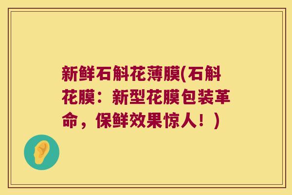 新鲜石斛花薄膜(石斛花膜：新型花膜包装革命，保鲜效果惊人！)