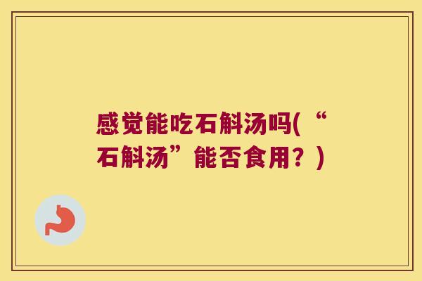 感觉能吃石斛汤吗(“石斛汤”能否食用?) 感觉能吃石斛汤吗(“石斛汤”能否食用?)