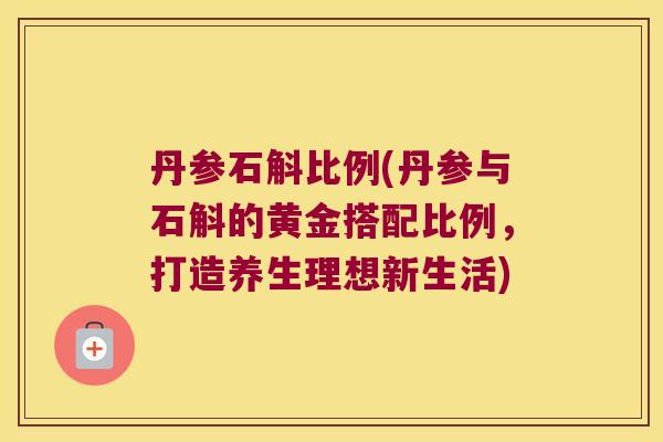丹参石斛比例(丹参与石斛的黄金搭配比例，打造养生理想新生活)
