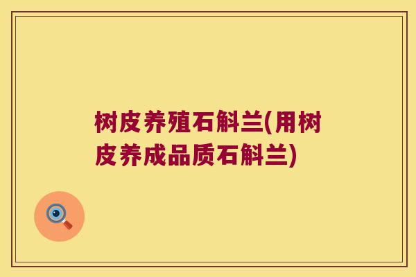 树皮养殖石斛兰(用树皮养成品质石斛兰)