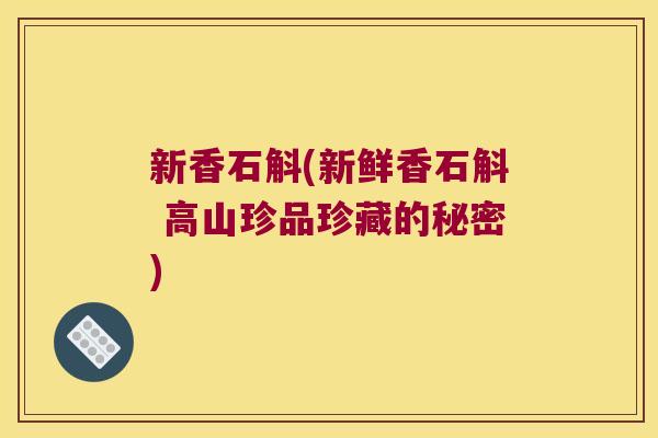 新香石斛(新鲜香石斛 高山珍品珍藏的秘密) 新香石斛(新鲜香石斛 高山珍品珍藏的秘密)