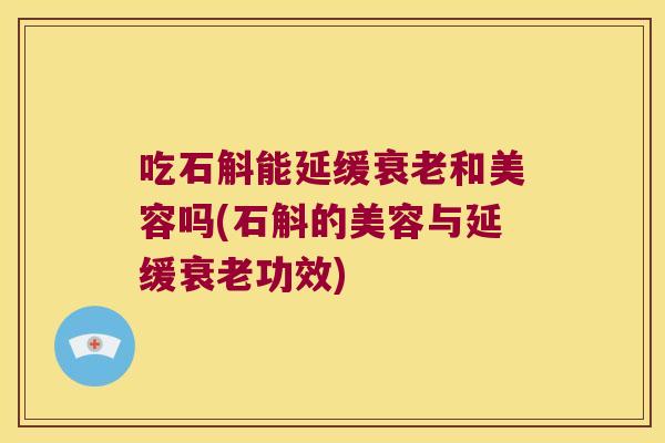 吃石斛能延缓衰老和美容吗(石斛的美容与延缓衰老功效)