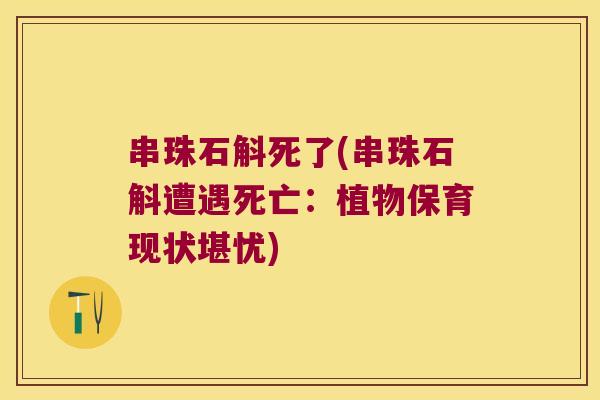 串珠石斛死了(串珠石斛遭遇死亡：植物保育现状堪忧)