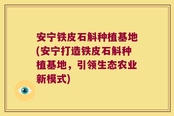 安宁铁皮石斛种植基地(安宁打造铁皮石斛种植基地，引领生态农业新模式)