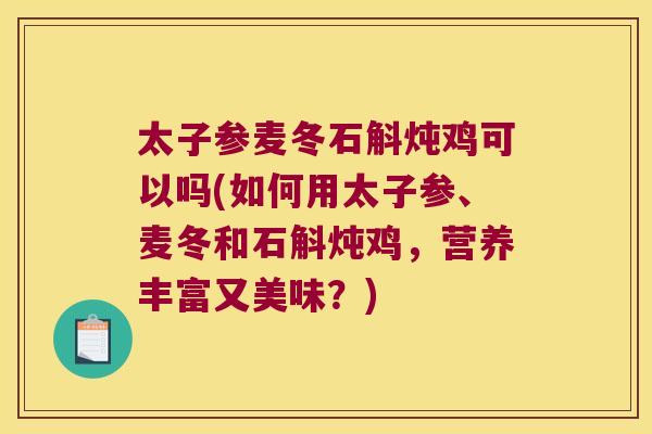 太子参麦冬石斛炖鸡可以吗(如何用太子参、麦冬和石斛炖鸡，营养丰富又美味？)