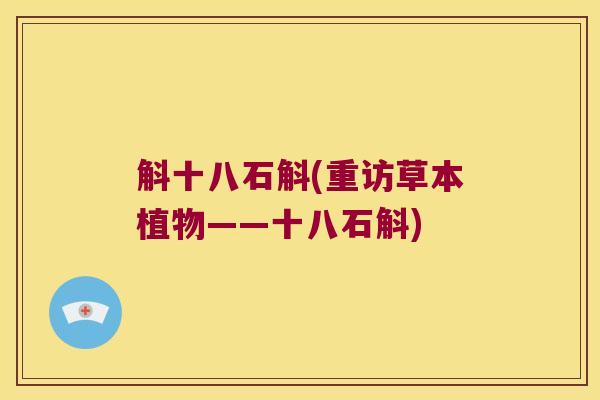 斛十八石斛(重访草本植物——十八石斛) 斛十八石斛(重访草本植物——十八石斛)