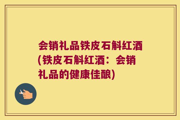 会销礼品铁皮石斛红酒(铁皮石斛红酒：会销礼品的健康佳酿)