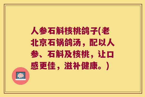 人参石斛核桃鸽子(老北京石锅鸽汤，配以人参、石斛及核桃，让口感更佳，滋补健康。)