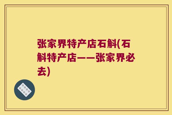 张家界特产店石斛(石斛特产店——张家界必去) 张家界特产店石斛(石斛特产店——张家界必去)