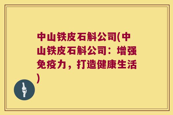 中山铁皮石斛公司(中山铁皮石斛公司:增强力,打造健康生活) 中山铁皮石斛公司(中山铁皮石斛公司:增强力,打造健康生活)