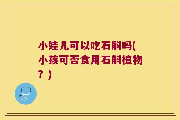 小娃儿可以吃石斛吗(小孩可否食用石斛植物？)