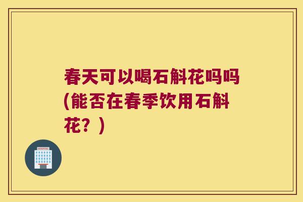 春天可以喝石斛花吗吗(能否在春季饮用石斛花?) 春天可以喝石斛花吗吗(能否在春季饮用石斛花?)