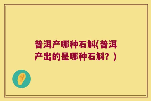 普洱产哪种石斛(普洱产出的是哪种石斛？)