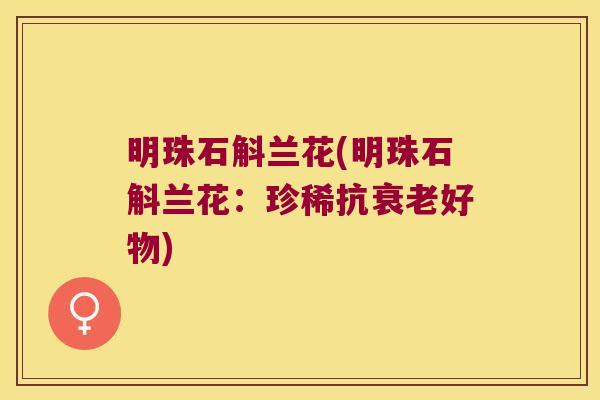 明珠石斛兰花(明珠石斛兰花:珍稀抗好物) 明珠石斛兰花(明珠石斛兰花:珍稀抗好物)