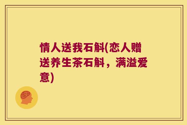 情人送我石斛(恋人赠送养生茶石斛,满溢爱意) 情人送我石斛(恋人赠送养生茶石斛,满溢爱意)