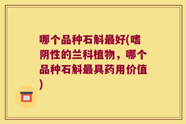 哪个品种石斛好(嗜阴性的兰科植物,哪个品种石斛具药用价值) 哪个品种石斛好(嗜阴性的兰科植物,哪个品种石斛具药用价值)
