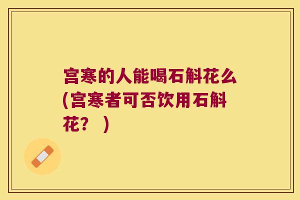 宫寒的人能喝石斛花么(宫寒者可否饮用石斛花？ )