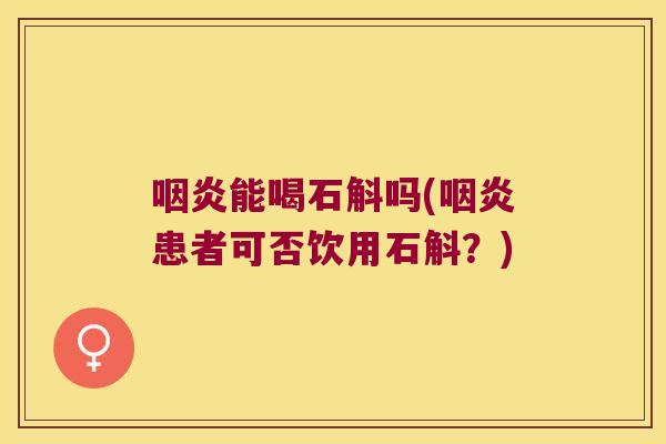咽炎能喝石斛吗(咽炎患者可否饮用石斛？)