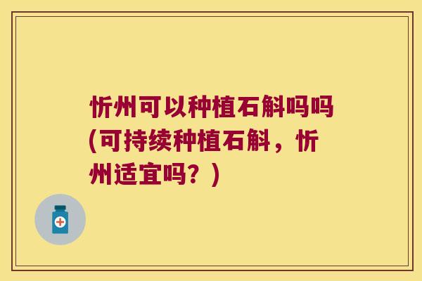 忻州可以种植石斛吗吗(可持续种植石斛,忻州适宜吗?) 忻州可以种植石斛吗吗(可持续种植石斛,忻州适宜吗?)